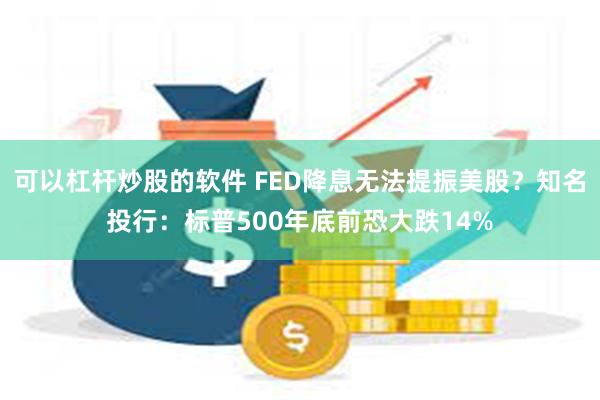 可以杠杆炒股的软件 FED降息无法提振美股？知名投行：标