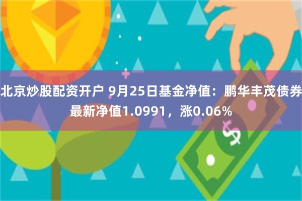 北京炒股配资开户 9月25日基金净值：鹏华丰茂债券最新净值1.0991，涨0.06%