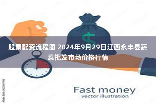 股票配资流程图 2024年9月29日江西永丰县蔬菜批发市场价格行情