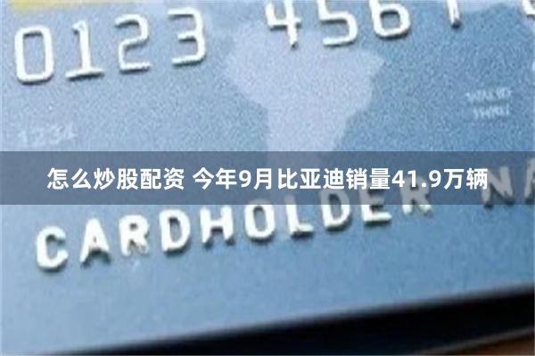 怎么炒股配资 今年9月比亚迪销量41.9万辆