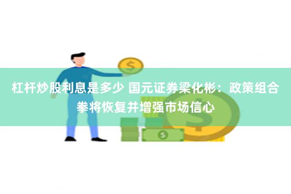 杠杆炒股利息是多少 国元证券梁化彬：政策组合拳将恢复并增强市场信心