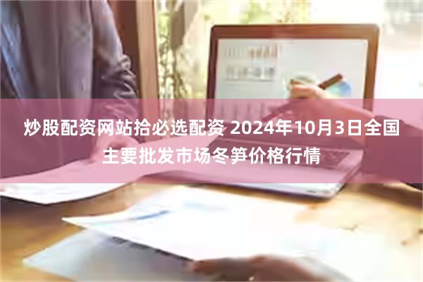 炒股配资网站拾必选配资 2024年10月3日全国主要批发