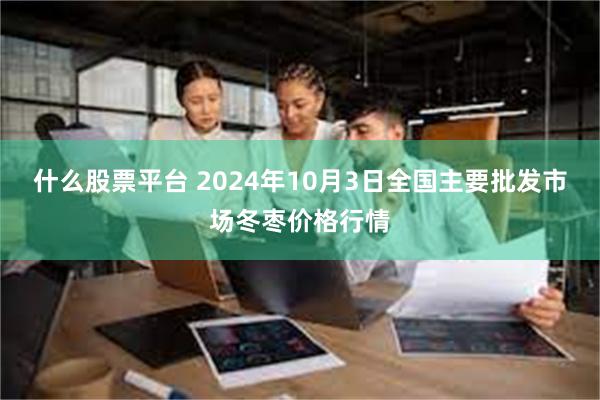 什么股票平台 2024年10月3日全国主要批发市场冬枣价格行情