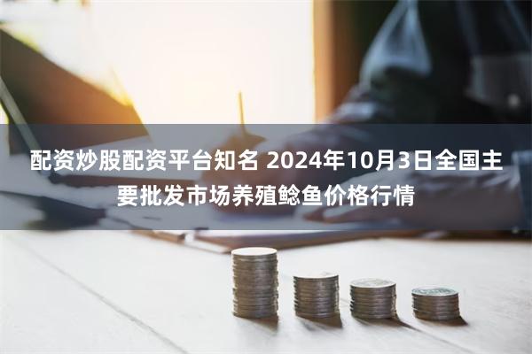 配资炒股配资平台知名 2024年10月3日全国主要批发市场养殖鲶鱼价格行情