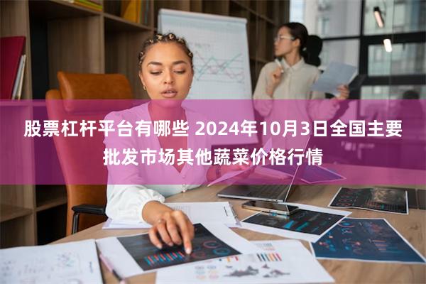 股票杠杆平台有哪些 2024年10月3日全国主要批发市场其他蔬菜价格行情