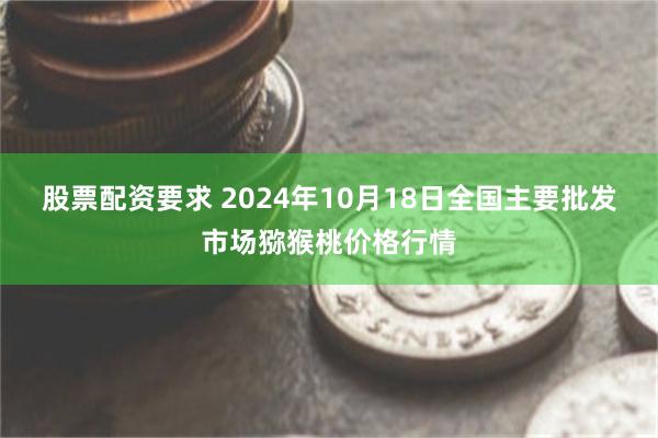 股票配资要求 2024年10月18日全国主要批发市场猕猴桃价格行情