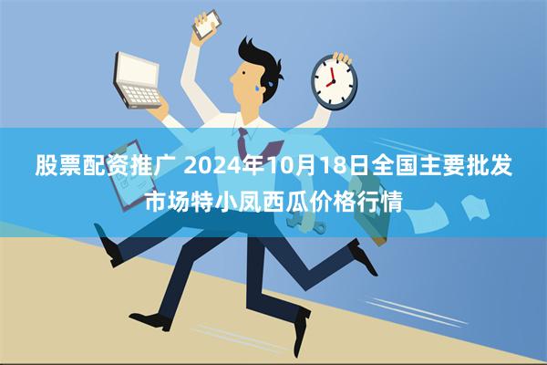 股票配资推广 2024年10月18日全国主要批发市场特小