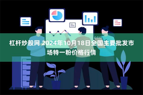 杠杆炒股网 2024年10月18日全国主要批发市场特一粉