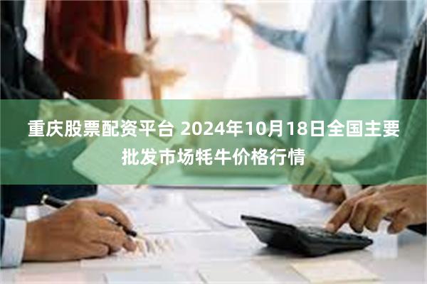 重庆股票配资平台 2024年10月18日全国主要批发市场