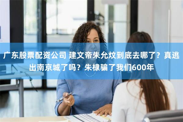 广东股票配资公司 建文帝朱允炆到底去哪了？真逃出南京城了吗？朱棣骗了我们600年