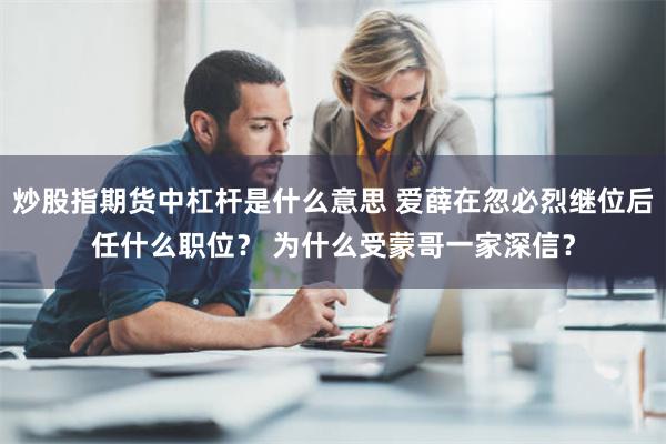 炒股指期货中杠杆是什么意思 爱薛在忽必烈继位后任什么职位？ 为什么受蒙哥一家深信？