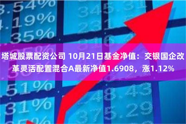 塔城股票配资公司 10月21日基金净值：交银国企改革灵活配置混合A最新净值1.6908，涨1.12%