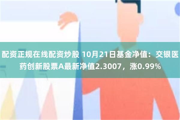 配资正规在线配资炒股 10月21日基金净值：交银医药创新股票A最新净值2.3007，涨0.99%