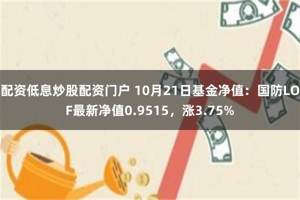 配资低息炒股配资门户 10月21日基金净值：国防LOF最新净值0.9515，涨3.75%