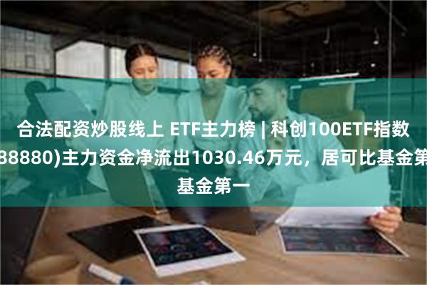 合法配资炒股线上 ETF主力榜 | 科创100ETF指数(588880)主力资金净流出1030.46万元，居可比基金第一