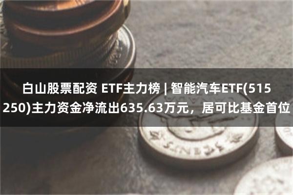 白山股票配资 ETF主力榜 | 智能汽车ETF(515250)主力资金净流出635.63万元，居可比基金首位