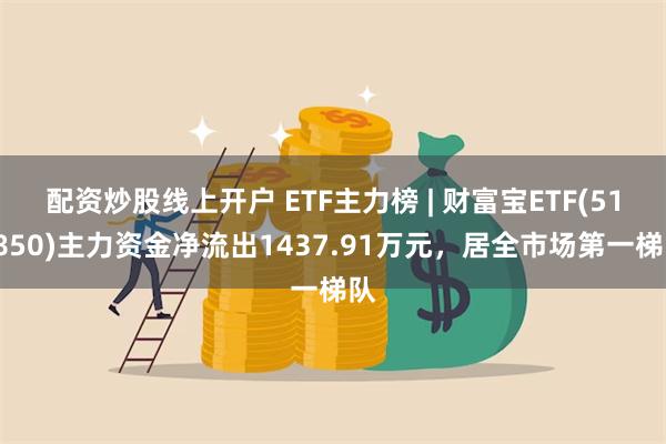 配资炒股线上开户 ETF主力榜 | 财富宝ETF(511850)主力资金净流出1437.91万元，居全市场第一梯队