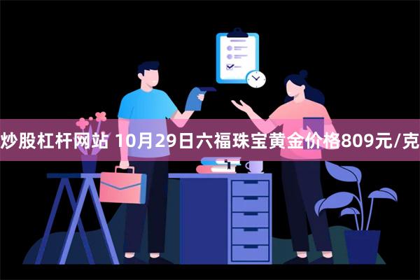 炒股杠杆网站 10月29日六福珠宝黄金价格809元/克