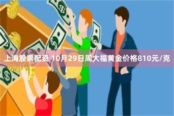 上海股票配资 10月29日周大福黄金价格810元/克