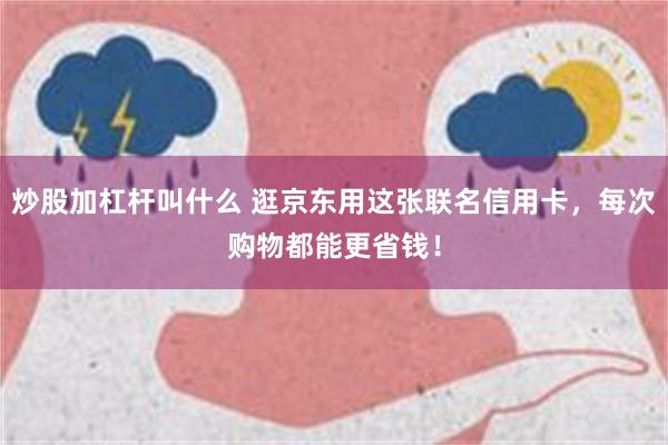 炒股加杠杆叫什么 逛京东用这张联名信用卡，每次购物都能更省钱！