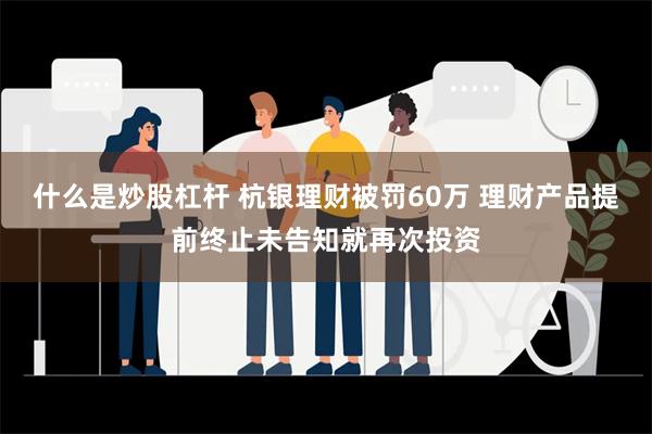 什么是炒股杠杆 杭银理财被罚60万 理财产品提前终止未告知就再次投资