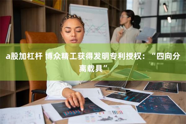 a股加杠杆 博众精工获得发明专利授权：“四向分离载具”