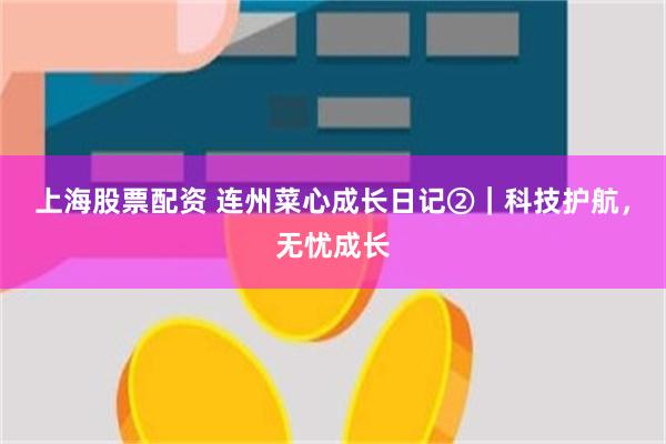 上海股票配资 连州菜心成长日记②｜科技护航，无忧成长