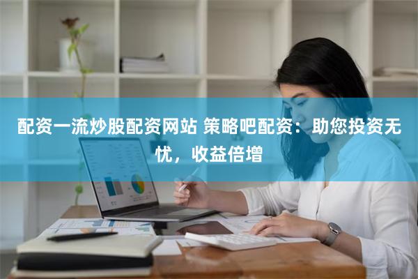 配资一流炒股配资网站 策略吧配资：助您投资无忧，收益倍增