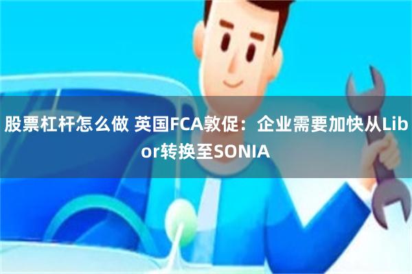 股票杠杆怎么做 英国FCA敦促：企业需要加快从Libor转换至SONIA