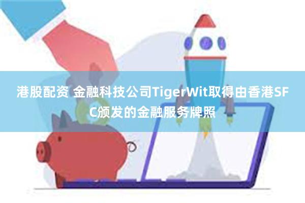 港股配资 金融科技公司TigerWit取得由香港SFC颁发的金融服务牌照