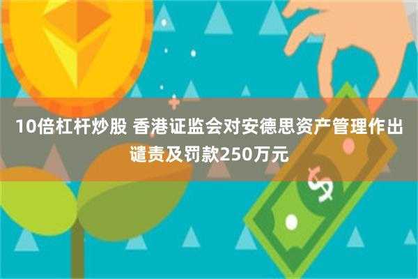 10倍杠杆炒股 香港证监会对安德思资产管理作出谴责及罚款250万元