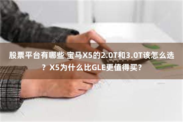 股票平台有哪些 宝马X5的2.0T和3.0T该怎么选？X5为什么比GLE更值得买？