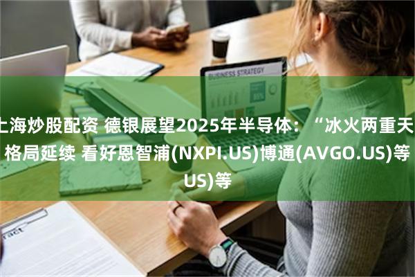 上海炒股配资 德银展望2025年半导体：“冰火两重天”格局延续 看好恩智浦(NXPI.US)博通(AVGO.US)等