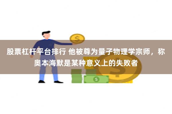 股票杠杆平台排行 他被尊为量子物理学宗师，称奥本海默是某种意义上的失败者