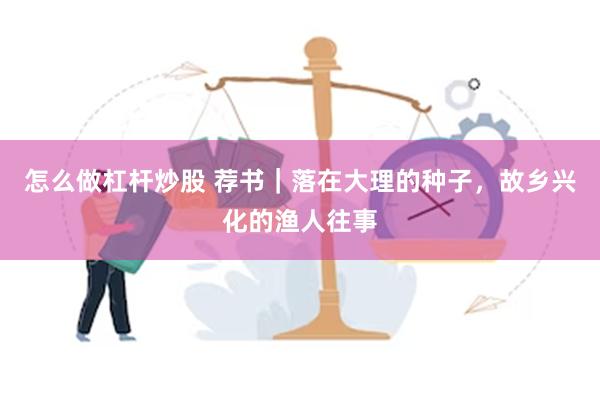 怎么做杠杆炒股 荐书｜落在大理的种子，故乡兴化的渔人往事