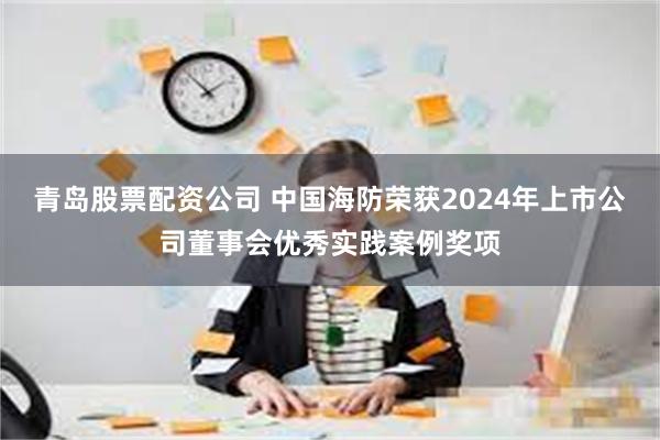 青岛股票配资公司 中国海防荣获2024年上市公司董事会优秀实