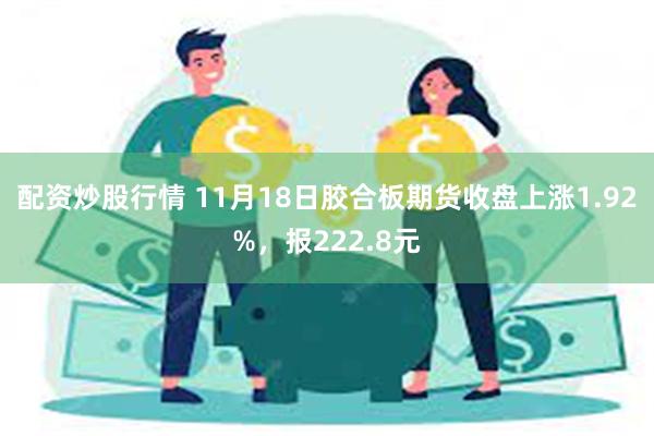 配资炒股行情 11月18日胶合板期货收盘上涨1.92%，报2