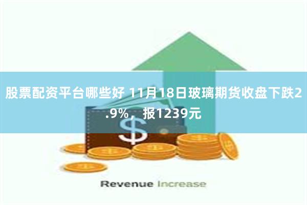 股票配资平台哪些好 11月18日玻璃期货收盘下跌2.9%，报