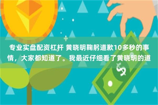 专业实盘配资杠杆 黄晓明鞠躬道歉10多秒的事情，大家都知道了