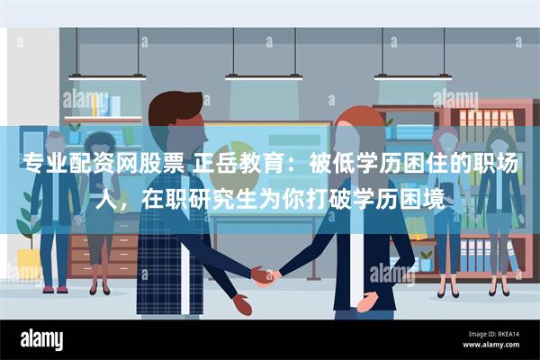 专业配资网股票 正岳教育：被低学历困住的职场人，在职研究