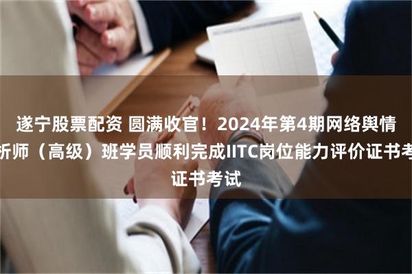 遂宁股票配资 圆满收官！2024年第4期网络舆情分析师（