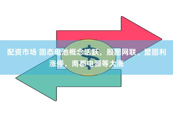 配资市场 固态电池概念活跃，殷图网联、盟固利涨停，南都电源等大涨