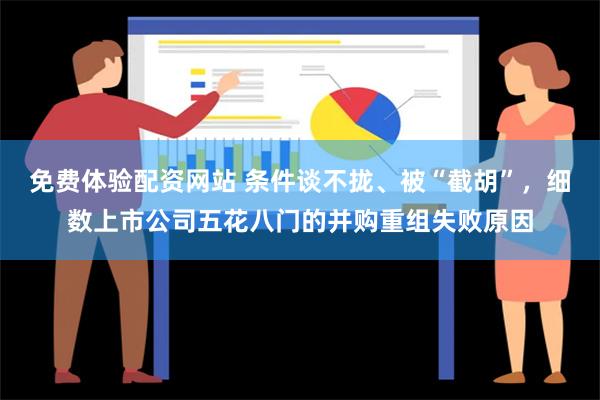 免费体验配资网站 条件谈不拢、被“截胡”，细数上市公司五花八门的并购重组失败原因