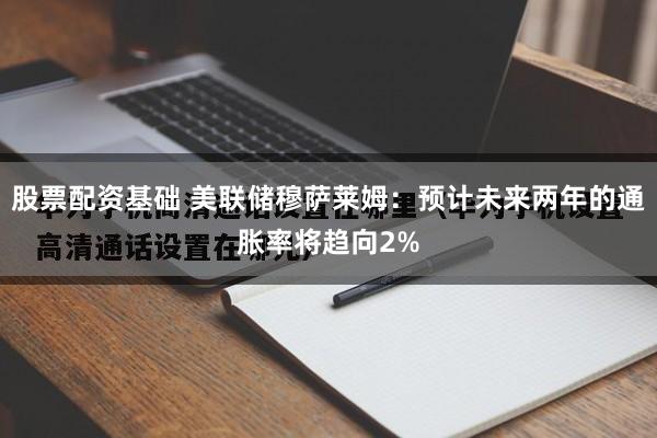 股票配资基础 美联储穆萨莱姆：预计未来两年的通胀率将趋向2%