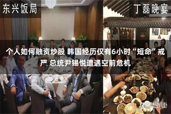 个人如何融资炒股 韩国经历仅有6小时“短命”戒严 总统尹锡悦遭遇空前危机