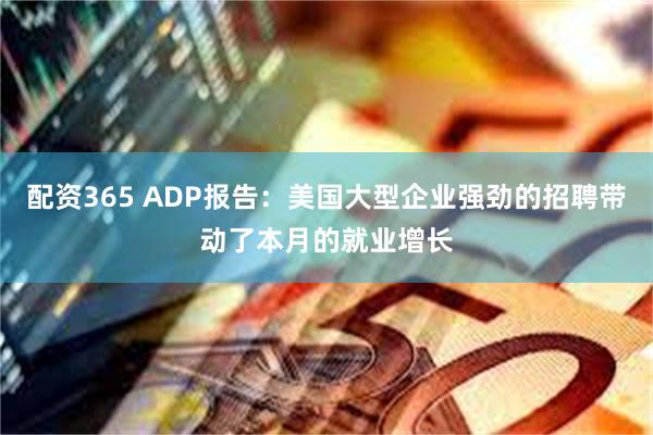 配资365 ADP报告：美国大型企业强劲的招聘带动了本月的就业增长