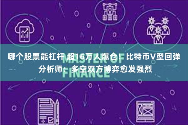 哪个股票能杠杆 超16万人爆仓！比特币V型回弹 分析师：多空双方博弈愈发强烈