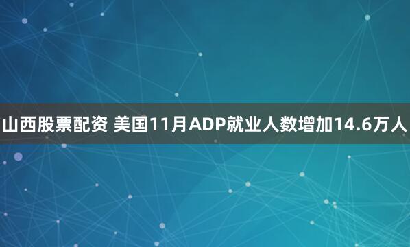 山西股票配资 美国11月ADP就业人数增加14.6万人