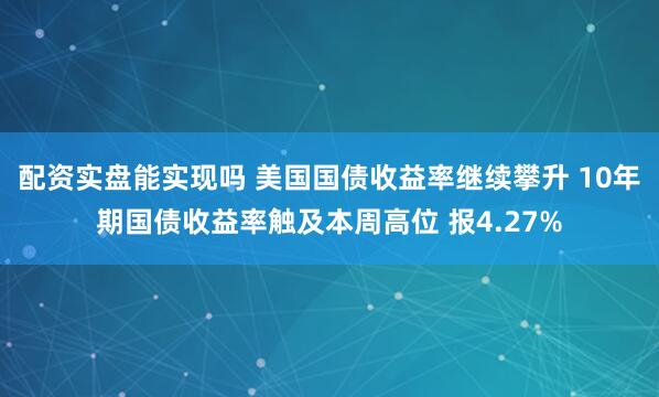 配资实盘能实现吗 美国国债收益率继续攀升 10年期国债收益率触及本周高位 报4.27%