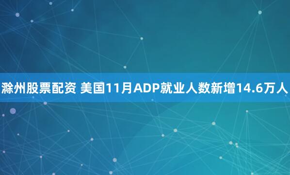 滁州股票配资 美国11月ADP就业人数新增14.6万人